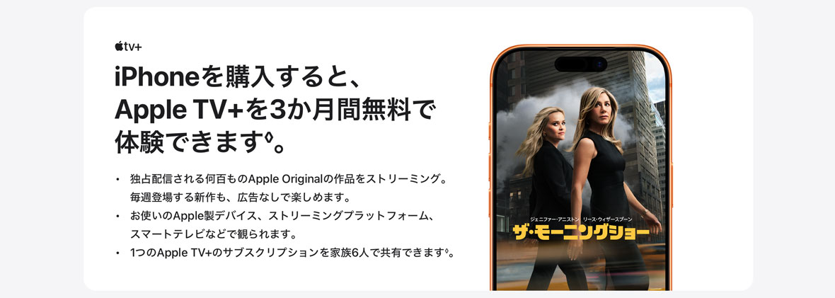 Apple tv＋ iPhoneを購入すると、Apple TV+を3か月間無料で体験できます◊。 ・独占配信される何百ものApple Originalの作品をストリーミング。毎週登場する新作も、広告なしで楽しめます。 ・お使いのApple製デバイス、ストリーミングプラットフォーム、スマートテレビなどで観られます。 ・1つのApple TV+のサブスクリプションを家族6人で共有できます◊。