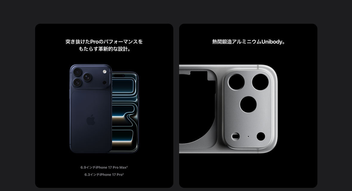 突き抜けたProのパフォーマンスをもたらす革新的な設計。 6.9インチiPhone 17 Pro Max◊ 6.3インチiPhone 17 Pro◊ 熱間鍛造アルミニウムUnibody。