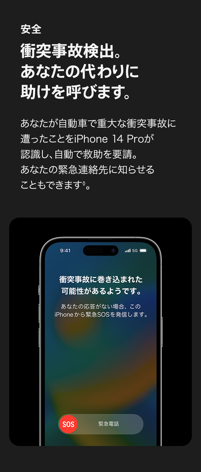 安全 衝突事故検出。あなたの代わりに 助けを呼びます。 あなたが自動車で重大な衝突事故に遭ったことをiPhone 14 Proが認識し、自動で救助を要請。あなたの緊急連絡先に知らせることもできます◊。
