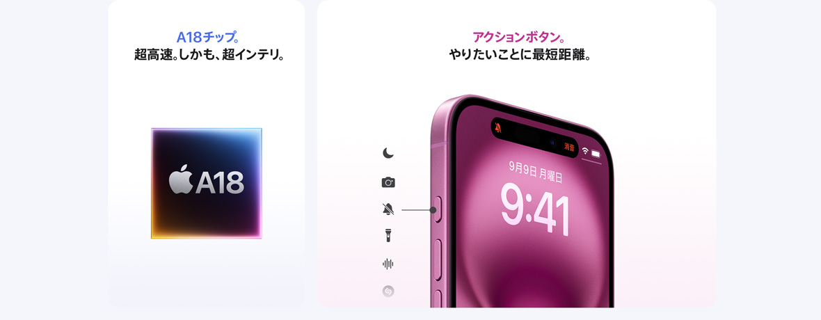 A18チップ。超高速。しかも、超インテリ。 アクションボタン。やりたいことに最短距離。