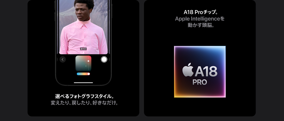 選べるフォトグラフスタイル。変えたり、戻したり、好きなだけ。 A18 Proチップ。Apple Intelligenceを動かす頭脳。